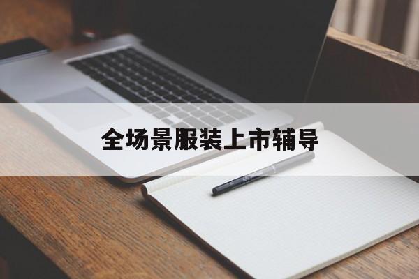 萍乡市全场景服装上市辅导(服装怎么样打造场景化)