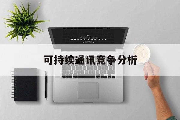 萍乡市可持续通讯竞争分析(可持续竞争优势有哪些)