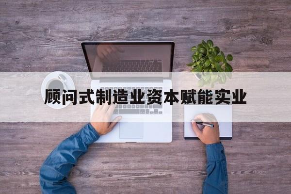 萍乡市关于顾问式制造业资本赋能实业的信息